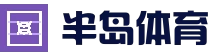 半岛体育 - 半岛体育官网 - BANDAO SPORTS